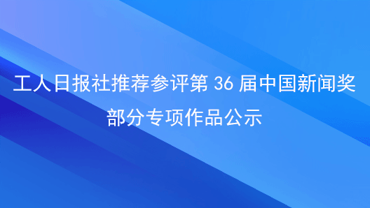 工人日报社推荐参评第36届中国新闻奖部分专项作品公示