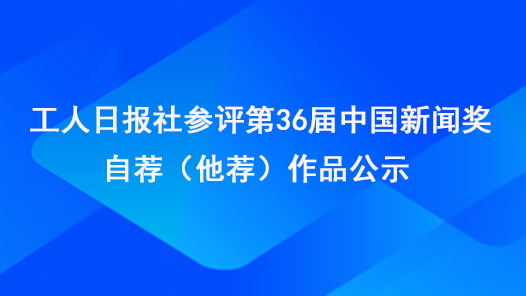 工人日报社参评第36届中国新闻奖自荐（他荐）作品公示