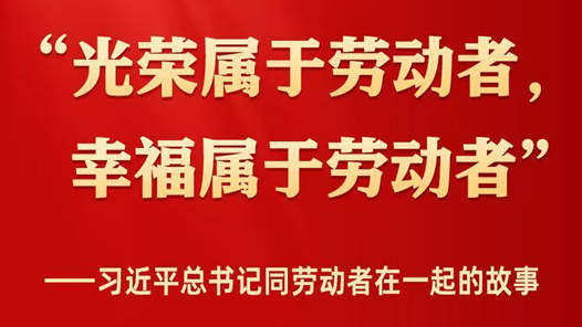 “光荣属于劳动者，幸福属于劳动者”——习近平总书记同劳动者在一起的故事