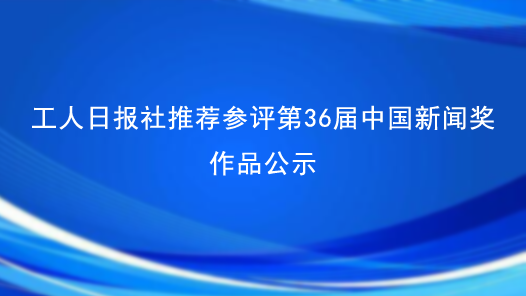 工人日报社推荐参评第36届中国新闻奖作品公示