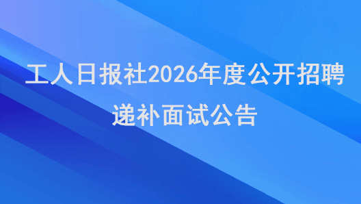 工人日报社2026年度公开招聘递补面试公告