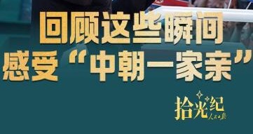 拾光纪·回顾这些瞬间，感受“中朝一家亲”