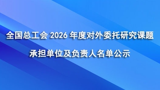 全国总工会2026年度对外委托研究课题承担单位及负责人名单公示