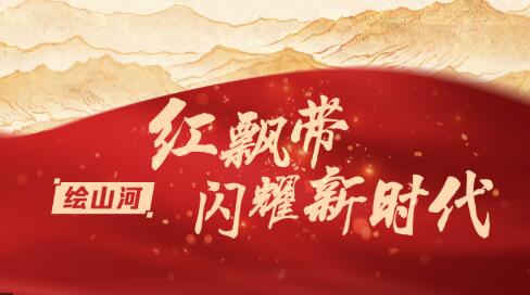 绘山河丨红飘带闪耀新时代